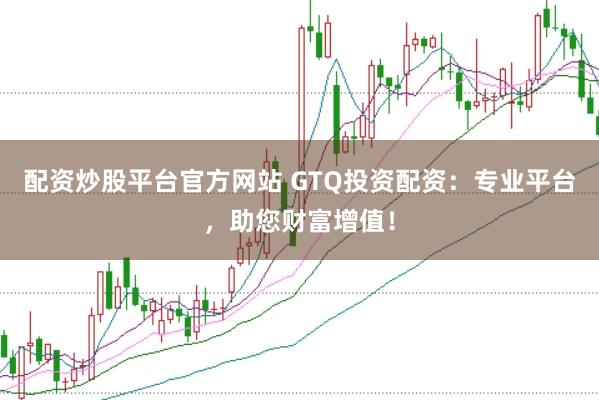 配资炒股平台官方网站 GTQ投资配资：专业平台，助您财富增值！