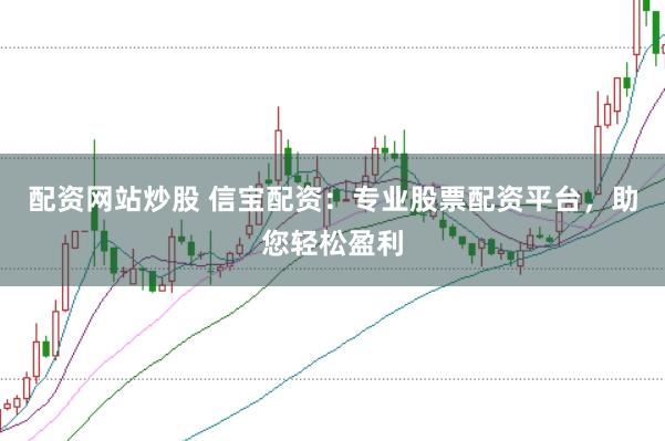 配资网站炒股 信宝配资：专业股票配资平台，助您轻松盈利