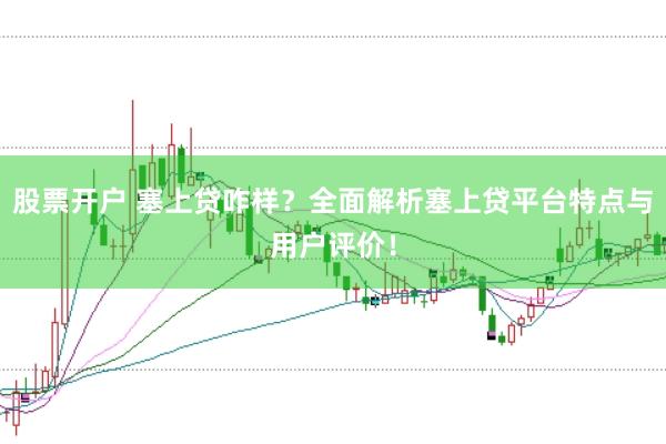 股票开户 塞上贷咋样？全面解析塞上贷平台特点与用户评价！