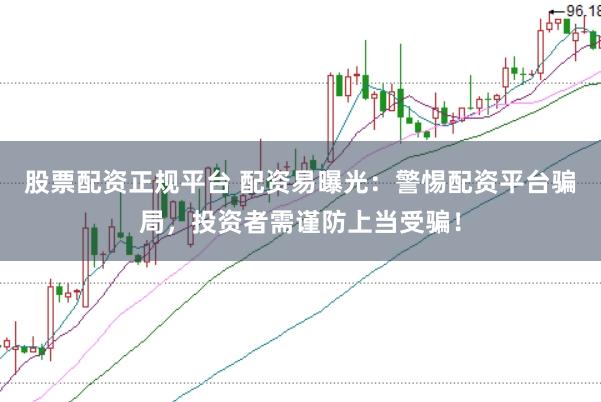 股票配资正规平台 配资易曝光：警惕配资平台骗局，投资者需谨防上当受骗！