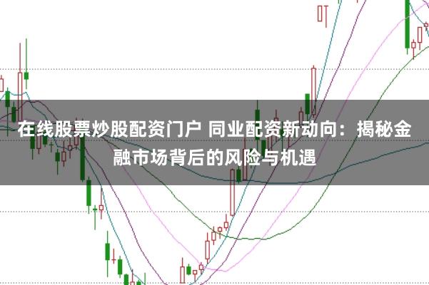 在线股票炒股配资门户 同业配资新动向：揭秘金融市场背后的风险与机遇