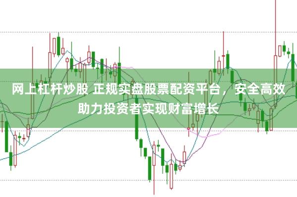 网上杠杆炒股 正规实盘股票配资平台，安全高效助力投资者实现财富增长