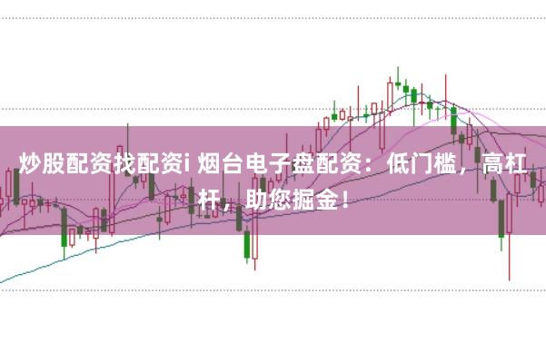炒股配资找配资i 烟台电子盘配资：低门槛，高杠杆，助您掘金！