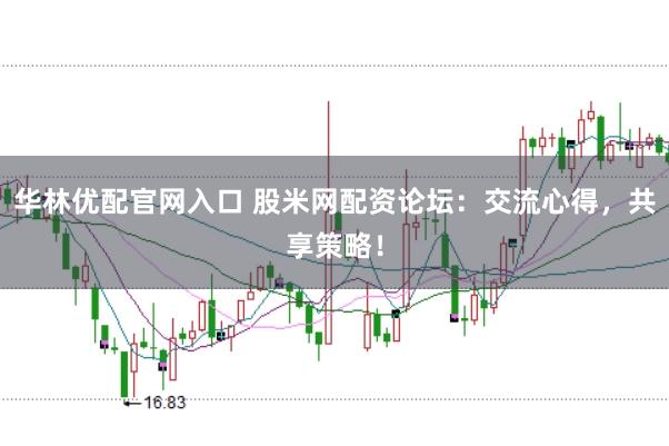 华林优配官网入口 股米网配资论坛：交流心得，共享策略！
