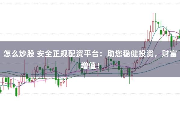 怎么炒股 安全正规配资平台：助您稳健投资，财富增值！