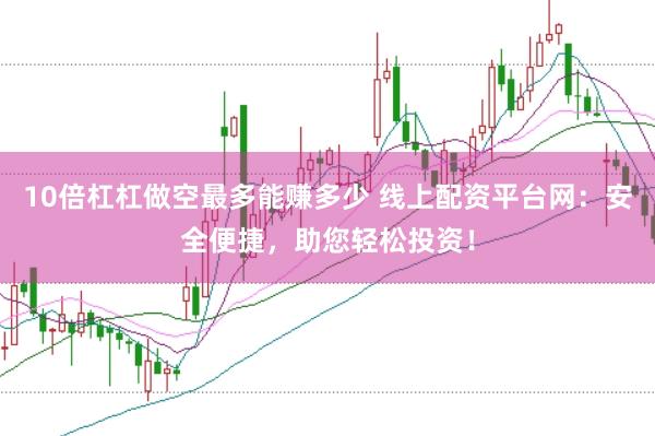 10倍杠杠做空最多能赚多少 线上配资平台网：安全便捷，助您轻松投资！