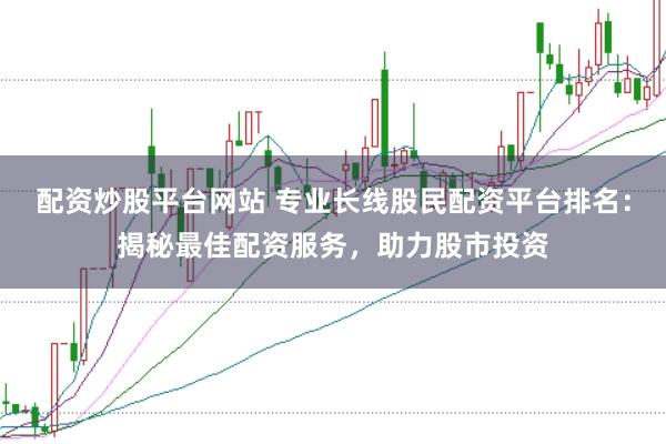 配资炒股平台网站 专业长线股民配资平台排名：揭秘最佳配资服务，助力股市投资