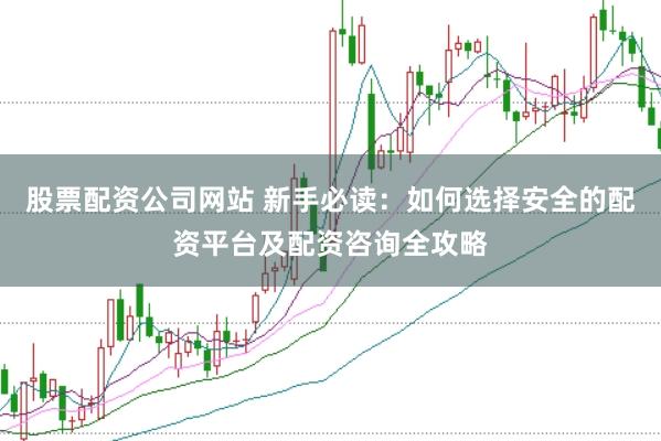 股票配资公司网站 新手必读：如何选择安全的配资平台及配资咨询全攻略