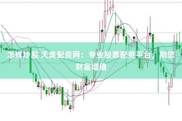 怎样炒股 天美配资网：专业股票配资平台，助您财富增值