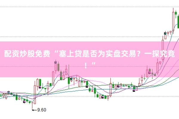 配资炒股免费 “塞上贷是否为实盘交易？一探究竟！”
