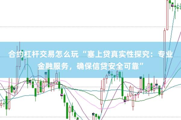 合约杠杆交易怎么玩 “塞上贷真实性探究：专业金融服务，确保信贷安全可靠”
