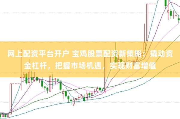 网上配资平台开户 宝鸡股票配资新策略：撬动资金杠杆，把握市场机遇，实现财富增值