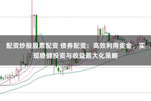 配资炒股股票配资 债券配资：高效利用资金，实现稳健投资与收益最大化策略