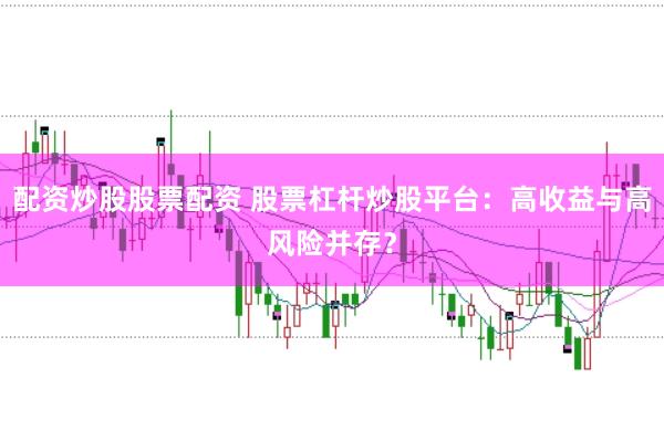 配资炒股股票配资 股票杠杆炒股平台：高收益与高风险并存？