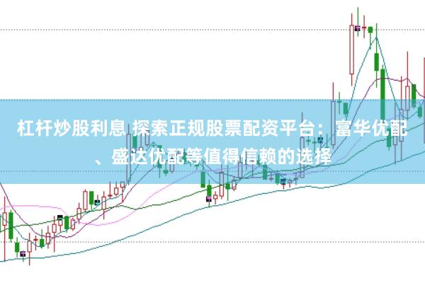 杠杆炒股利息 探索正规股票配资平台：富华优配、盛达优配等值得信赖的选择