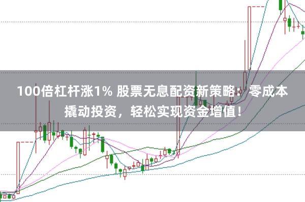 100倍杠杆涨1% 股票无息配资新策略：零成本撬动投资，轻松实现资金增值！