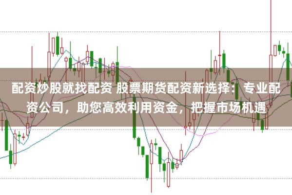 配资炒股就找配资 股票期货配资新选择：专业配资公司，助您高效利用资金，把握市场机遇