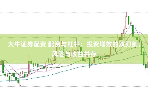 大牛证券配资 配资与杠杆：投资增效的双刃剑，风险与收益并存
