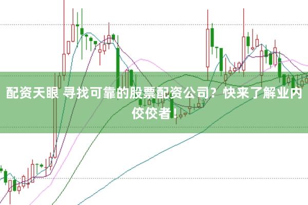 配资天眼 寻找可靠的股票配资公司？快来了解业内佼佼者！
