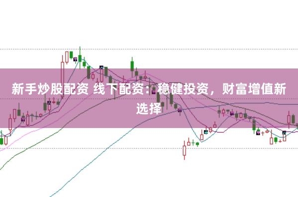 新手炒股配资 线下配资：稳健投资，财富增值新选择