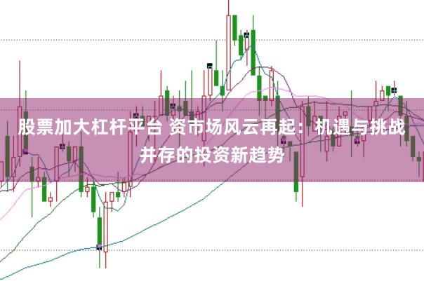 股票加大杠杆平台 资市场风云再起：机遇与挑战并存的投资新趋势