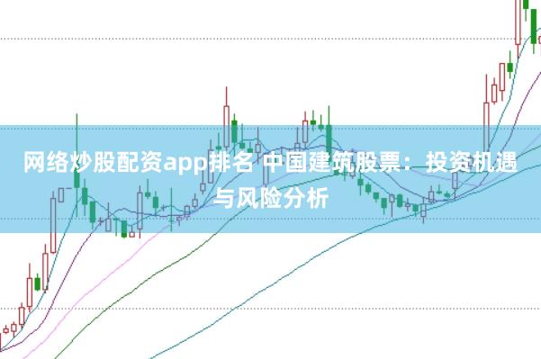 网络炒股配资app排名 中国建筑股票：投资机遇与风险分析