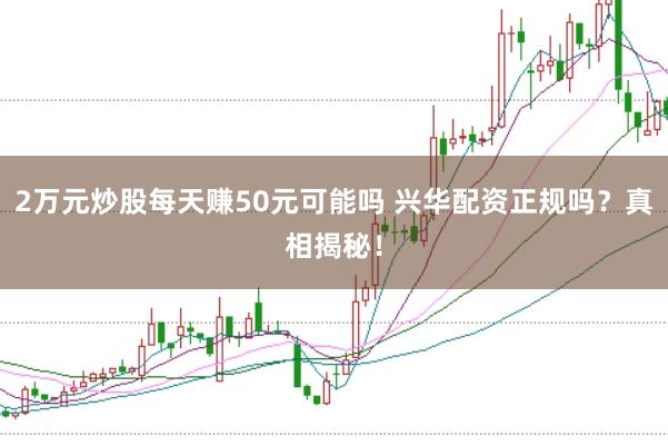 2万元炒股每天赚50元可能吗 兴华配资正规吗？真相揭秘！