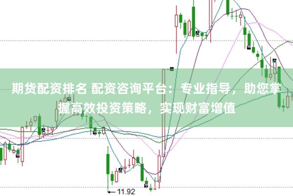期货配资排名 配资咨询平台：专业指导，助您掌握高效投资策略，实现财富增值