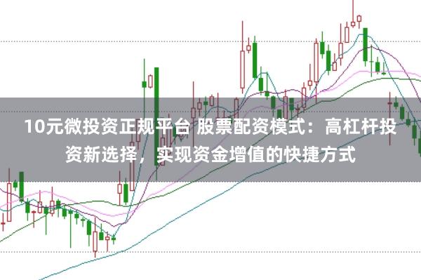 10元微投资正规平台 股票配资模式：高杠杆投资新选择，实现资金增值的快捷方式