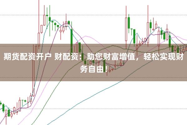 期货配资开户 财配资：助您财富增值，轻松实现财务自由！