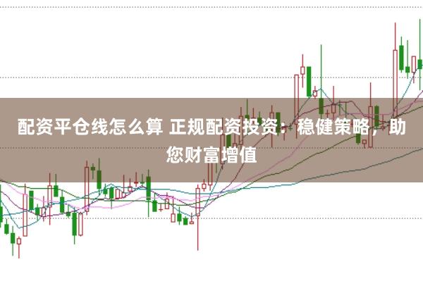 配资平仓线怎么算 正规配资投资：稳健策略，助您财富增值