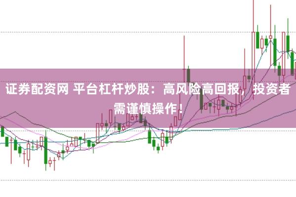 证券配资网 平台杠杆炒股：高风险高回报，投资者需谨慎操作！