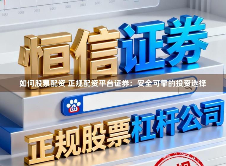 如何股票配资 正规配资平台证券：安全可靠的投资选择