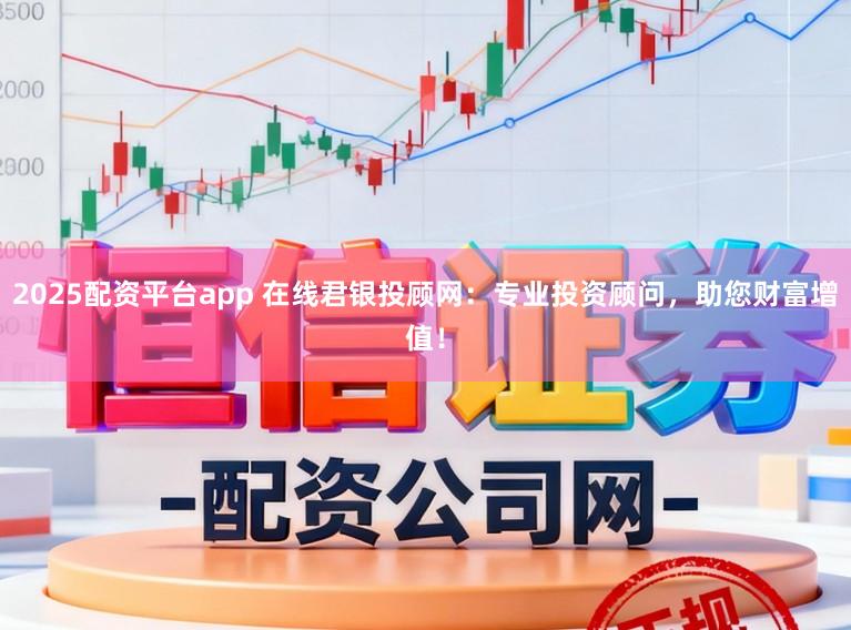 2025配资平台app 在线君银投顾网：专业投资顾问，助您财富增值！