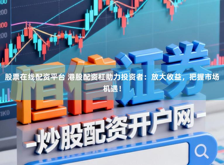 股票在线配资平台 港股配资杠助力投资者：放大收益，把握市场机遇！