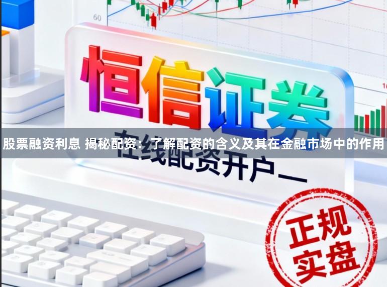 股票融资利息 揭秘配资：了解配资的含义及其在金融市场中的作用