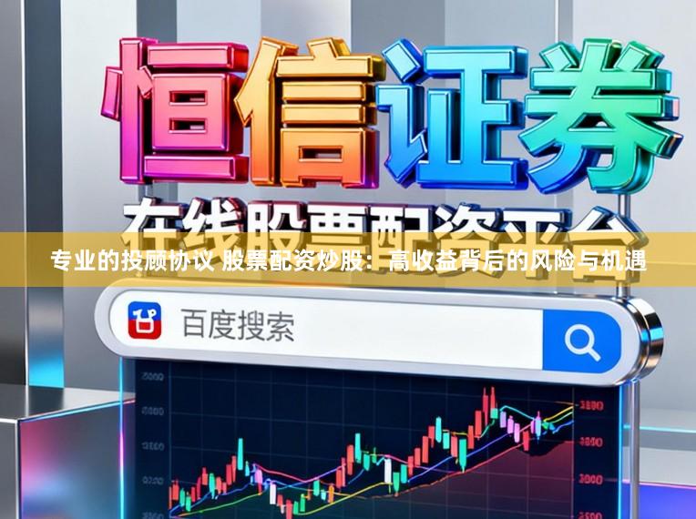 专业的投顾协议 股票配资炒股：高收益背后的风险与机遇