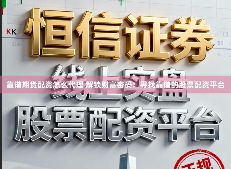 靠谱期货配资怎么代理 解锁财富密码：寻找靠谱的股票配资平台
