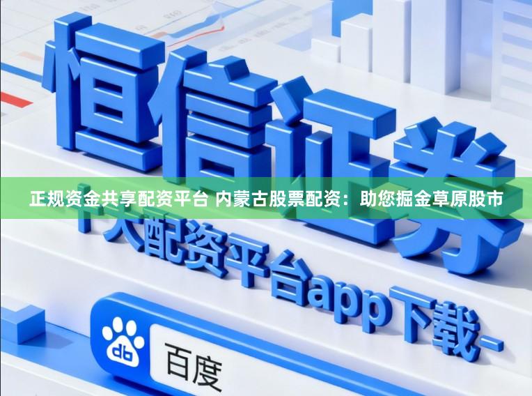 正规资金共享配资平台 内蒙古股票配资：助您掘金草原股市
