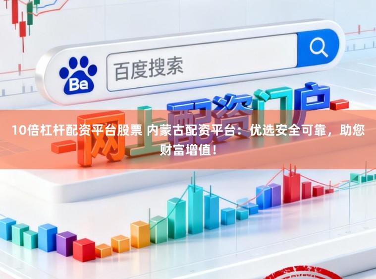 10倍杠杆配资平台股票 内蒙古配资平台：优选安全可靠，助您财富增值！