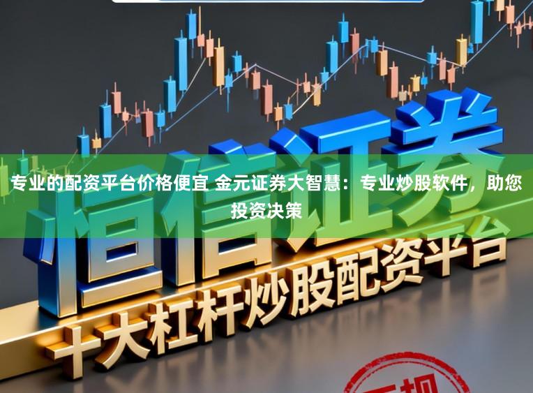 专业的配资平台价格便宜 金元证券大智慧：专业炒股软件，助您投资决策