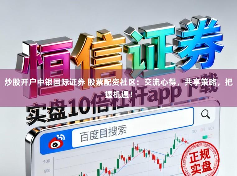 炒股开户中银国际证券 股票配资社区：交流心得，共享策略，把握机遇！