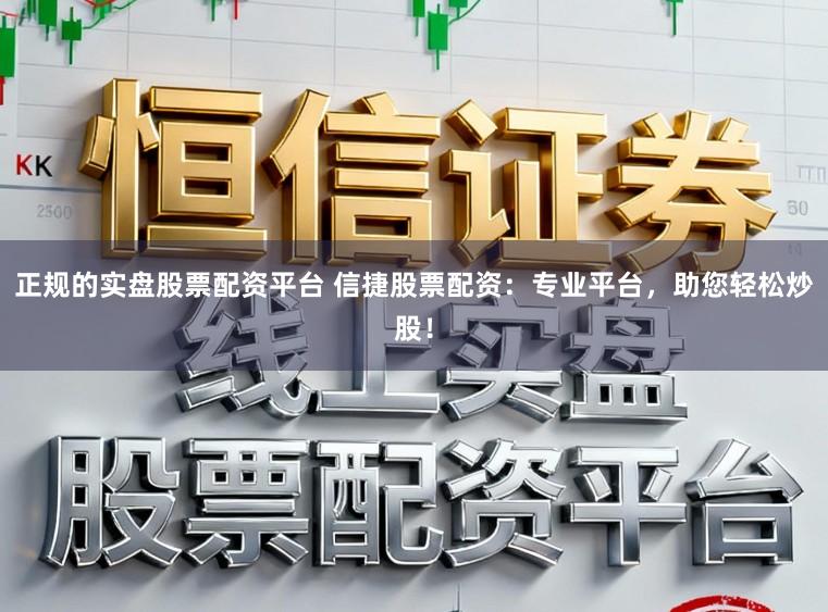 正规的实盘股票配资平台 信捷股票配资：专业平台，助您轻松炒股！