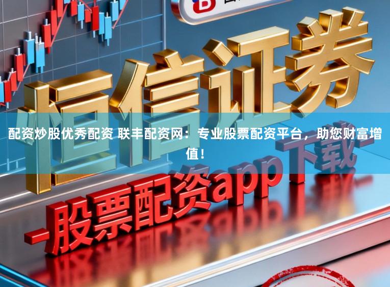 配资炒股优秀配资 联丰配资网：专业股票配资平台，助您财富增值！