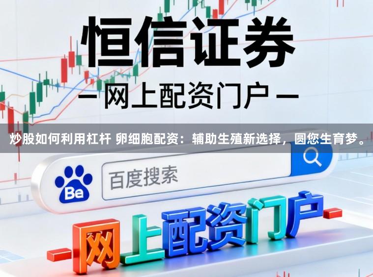 炒股如何利用杠杆 卵细胞配资：辅助生殖新选择，圆您生育梦。