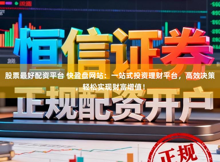 股票最好配资平台 快盈盘网站：一站式投资理财平台，高效决策，轻松实现财富增值！