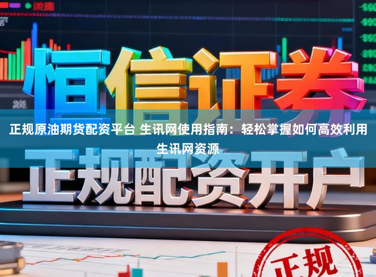 正规原油期货配资平台 生讯网使用指南：轻松掌握如何高效利用生讯网资源