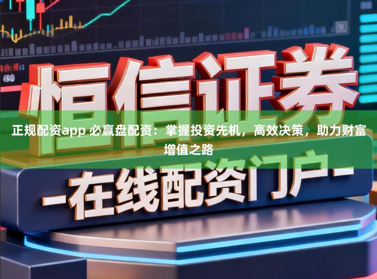 正规配资app 必赢盘配资：掌握投资先机，高效决策，助力财富增值之路
