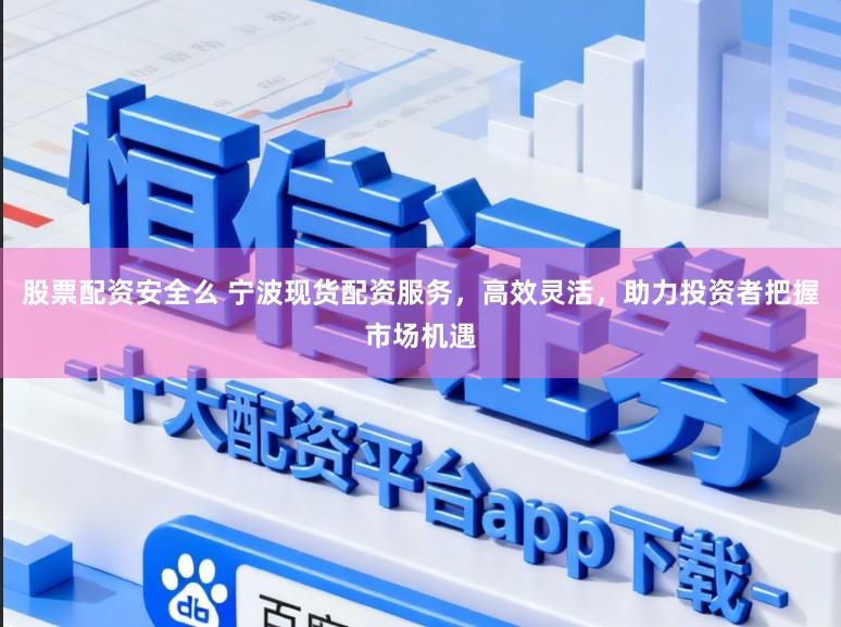 股票配资安全么 宁波现货配资服务，高效灵活，助力投资者把握市场机遇