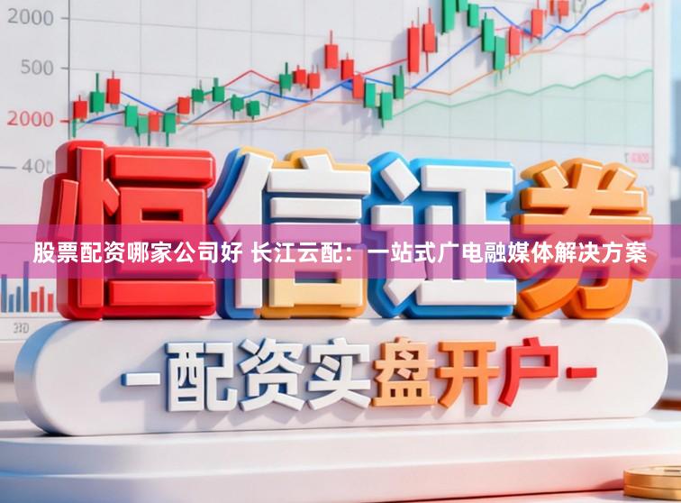 股票配资哪家公司好 长江云配：一站式广电融媒体解决方案